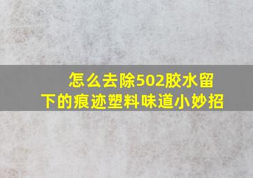 怎么去除502胶水留下的痕迹塑料味道小妙招