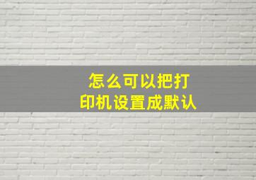 怎么可以把打印机设置成默认