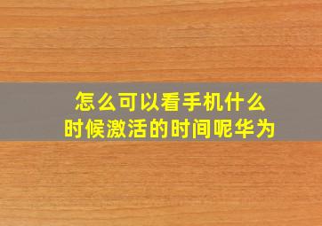 怎么可以看手机什么时候激活的时间呢华为