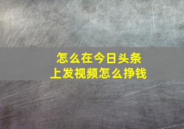 怎么在今日头条上发视频怎么挣钱