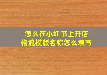 怎么在小红书上开店物流模版名称怎么填写