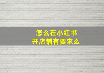 怎么在小红书开店铺有要求么