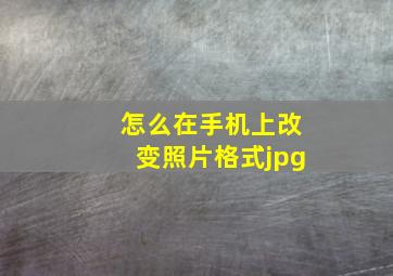 怎么在手机上改变照片格式jpg