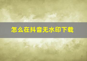 怎么在抖音无水印下载