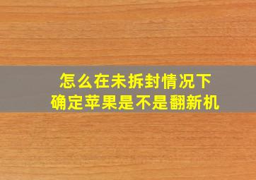 怎么在未拆封情况下确定苹果是不是翻新机