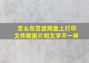 怎么在百度网盘上打印文件呢图片和文字不一样