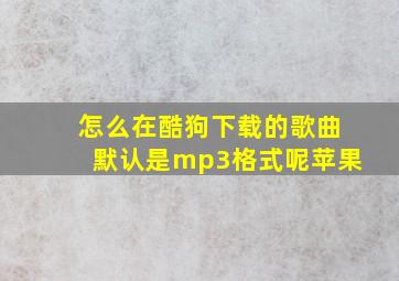 怎么在酷狗下载的歌曲默认是mp3格式呢苹果