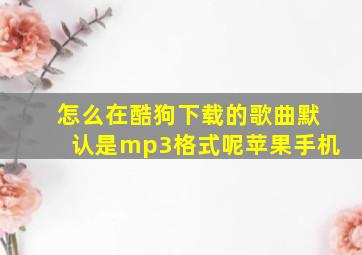 怎么在酷狗下载的歌曲默认是mp3格式呢苹果手机