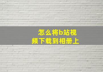 怎么将b站视频下载到相册上