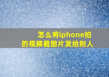 怎么将iphone拍的视频截图片发给别人