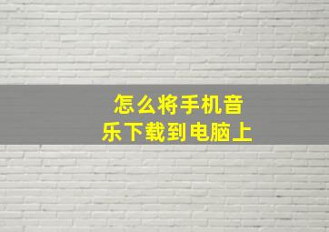 怎么将手机音乐下载到电脑上