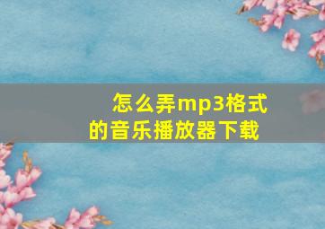 怎么弄mp3格式的音乐播放器下载