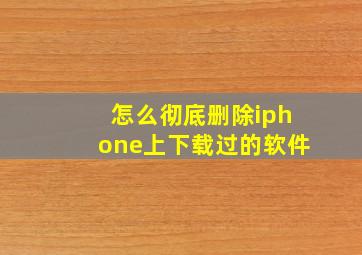 怎么彻底删除iphone上下载过的软件