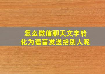 怎么微信聊天文字转化为语音发送给别人呢