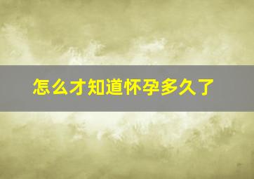 怎么才知道怀孕多久了