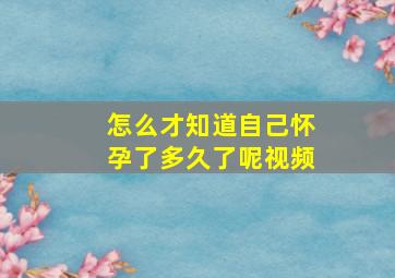 怎么才知道自己怀孕了多久了呢视频