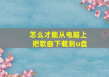 怎么才能从电脑上把歌曲下载到u盘