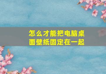 怎么才能把电脑桌面壁纸固定在一起