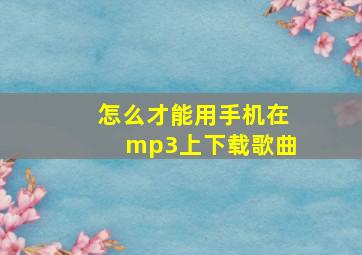 怎么才能用手机在mp3上下载歌曲