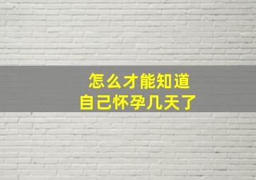 怎么才能知道自己怀孕几天了