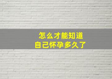 怎么才能知道自己怀孕多久了