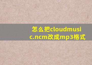 怎么把cloudmusic.ncm改成mp3格式