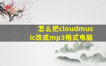 怎么把cloudmusic改成mp3格式电脑