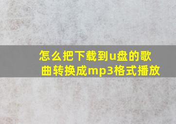 怎么把下载到u盘的歌曲转换成mp3格式播放