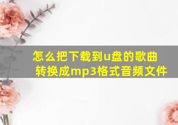 怎么把下载到u盘的歌曲转换成mp3格式音频文件