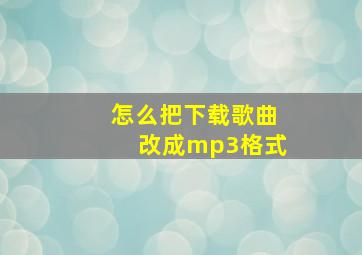 怎么把下载歌曲改成mp3格式