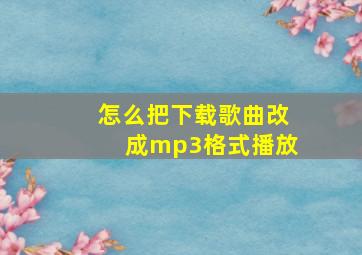 怎么把下载歌曲改成mp3格式播放