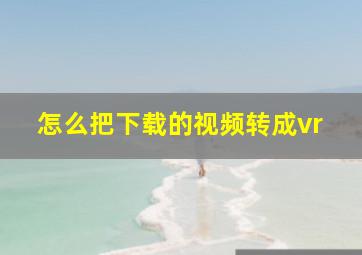 怎么把下载的视频转成vr