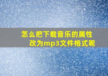 怎么把下载音乐的属性改为mp3文件格式呢