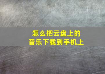 怎么把云盘上的音乐下载到手机上