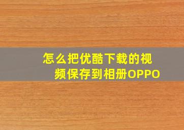 怎么把优酷下载的视频保存到相册OPPO