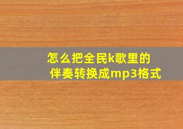 怎么把全民k歌里的伴奏转换成mp3格式