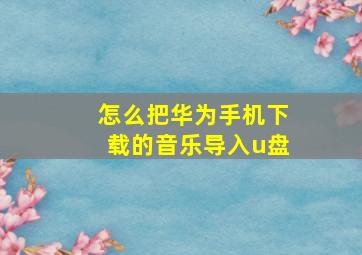 怎么把华为手机下载的音乐导入u盘