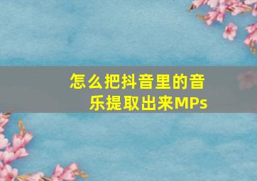 怎么把抖音里的音乐提取出来MPs