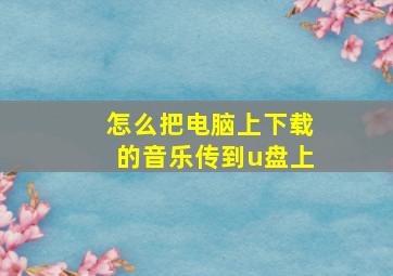 怎么把电脑上下载的音乐传到u盘上