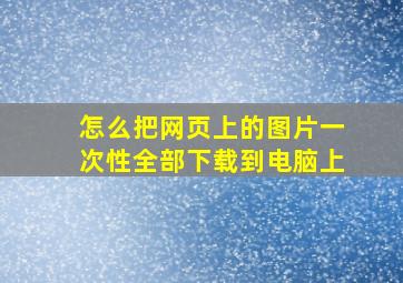 怎么把网页上的图片一次性全部下载到电脑上