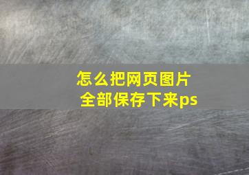 怎么把网页图片全部保存下来ps