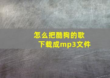 怎么把酷狗的歌下载成mp3文件