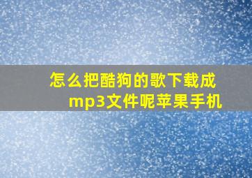 怎么把酷狗的歌下载成mp3文件呢苹果手机