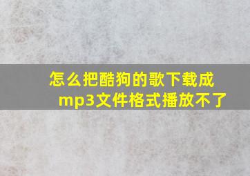 怎么把酷狗的歌下载成mp3文件格式播放不了