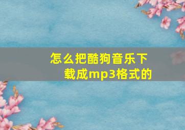 怎么把酷狗音乐下载成mp3格式的