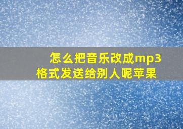 怎么把音乐改成mp3格式发送给别人呢苹果