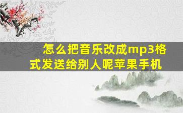 怎么把音乐改成mp3格式发送给别人呢苹果手机