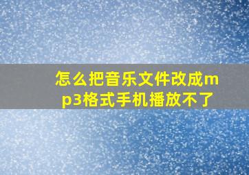 怎么把音乐文件改成mp3格式手机播放不了