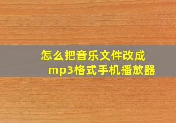 怎么把音乐文件改成mp3格式手机播放器