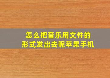 怎么把音乐用文件的形式发出去呢苹果手机